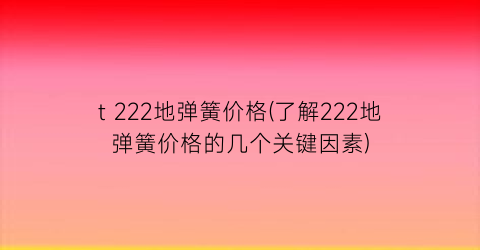 t 222地弹簧价格(了解222地弹簧价格的几个关键因素)